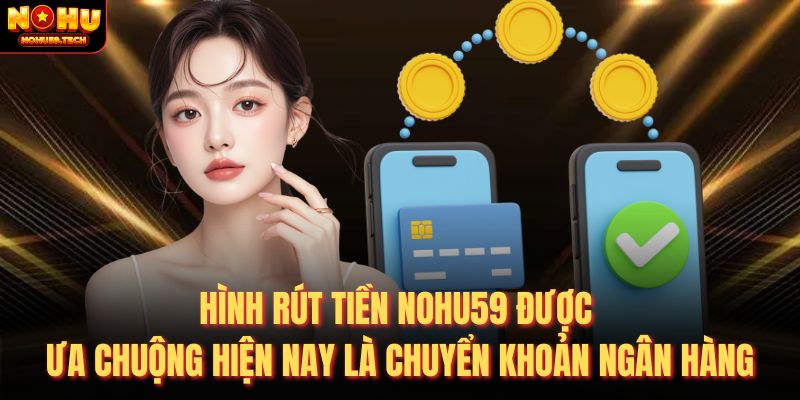 Hình rút tiền nohu59 được ưa chuộng hiện nay là chuyển khoản ngân hàng