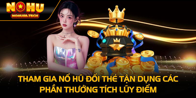 Tham gia nổ hũ đổi thẻ tận dụng các phần thưởng tích lũy điểm