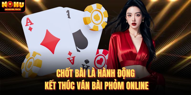 Chốt bài là hành động kết thúc ván bài phỏm online